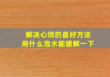 解决心烦的最好方法用什么泡水能缓解一下