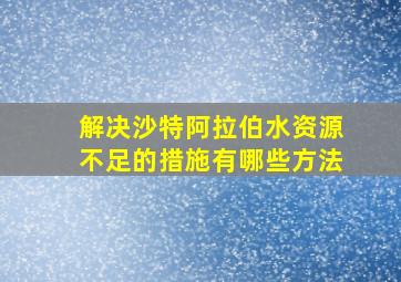 解决沙特阿拉伯水资源不足的措施有哪些方法