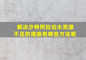 解决沙特阿拉伯水资源不足的措施有哪些方法呢