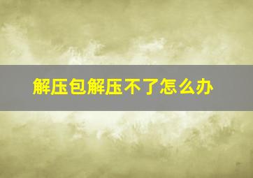 解压包解压不了怎么办