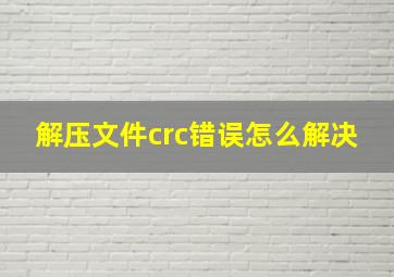 解压文件crc错误怎么解决