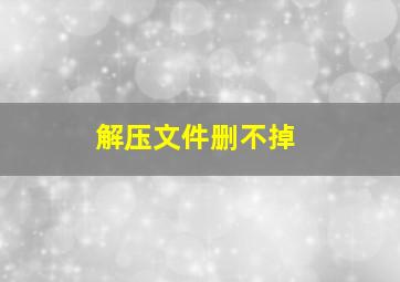 解压文件删不掉