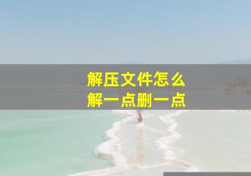 解压文件怎么解一点删一点