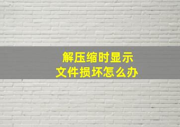 解压缩时显示文件损坏怎么办