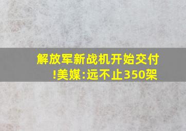 解放军新战机开始交付!美媒:远不止350架