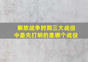 解放战争时期三大战役中最先打响的是哪个战役