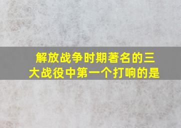 解放战争时期著名的三大战役中第一个打响的是