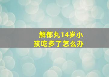 解郁丸14岁小孩吃多了怎么办