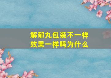 解郁丸包装不一样效果一样吗为什么