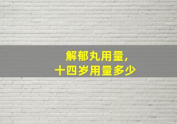 解郁丸用量,十四岁用量多少