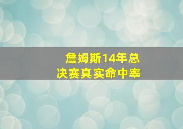 詹姆斯14年总决赛真实命中率