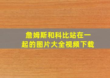 詹姆斯和科比站在一起的图片大全视频下载