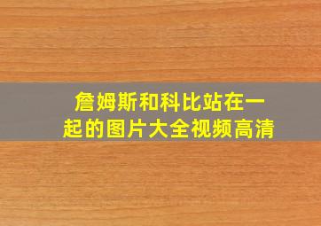 詹姆斯和科比站在一起的图片大全视频高清