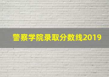 警察学院录取分数线2019