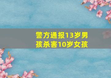 警方通报13岁男孩杀害10岁女孩