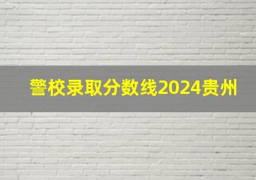 警校录取分数线2024贵州