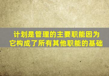 计划是管理的主要职能因为它构成了所有其他职能的基础