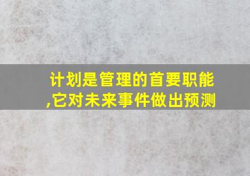 计划是管理的首要职能,它对未来事件做出预测