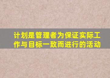 计划是管理者为保证实际工作与目标一致而进行的活动