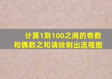 计算1到100之间的奇数和偶数之和请绘制出流程图