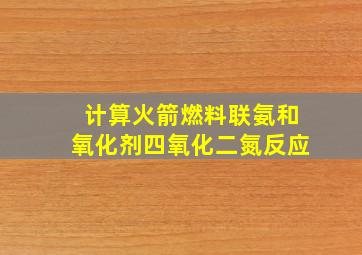 计算火箭燃料联氨和氧化剂四氧化二氮反应