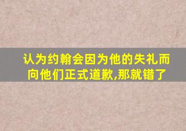 认为约翰会因为他的失礼而向他们正式道歉,那就错了