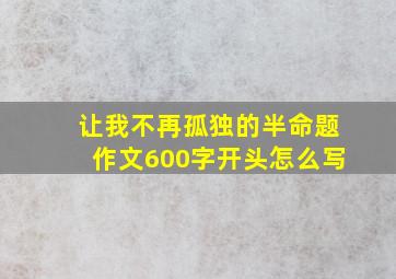 让我不再孤独的半命题作文600字开头怎么写