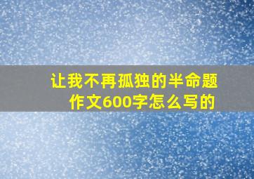 让我不再孤独的半命题作文600字怎么写的