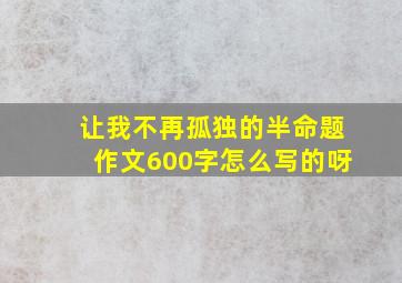 让我不再孤独的半命题作文600字怎么写的呀