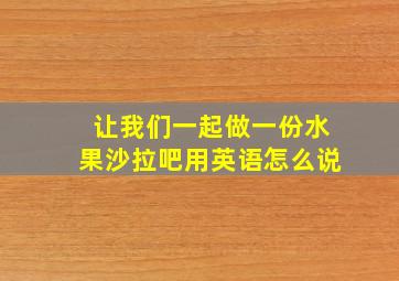 让我们一起做一份水果沙拉吧用英语怎么说