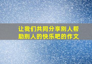 让我们共同分享别人帮助别人的快乐吧的作文