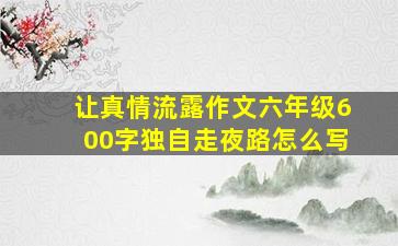 让真情流露作文六年级600字独自走夜路怎么写