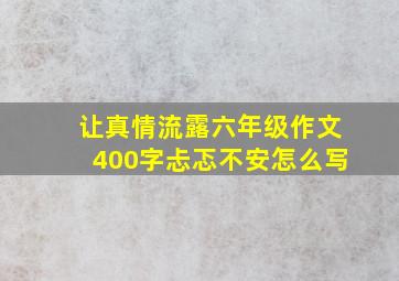 让真情流露六年级作文400字忐忑不安怎么写