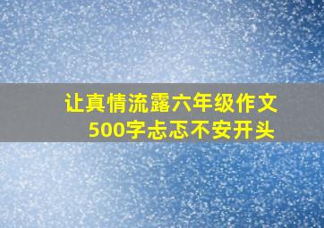 让真情流露六年级作文500字忐忑不安开头