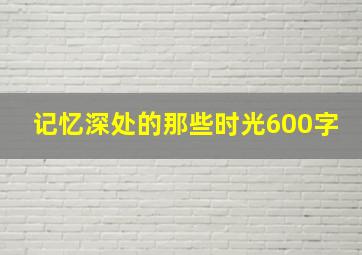 记忆深处的那些时光600字