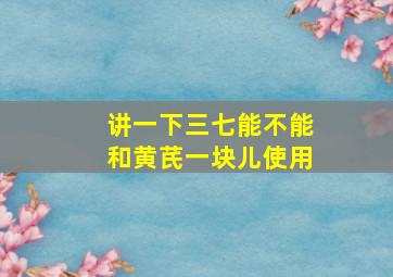 讲一下三七能不能和黄芪一块儿使用