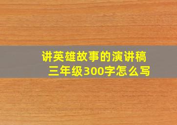 讲英雄故事的演讲稿三年级300字怎么写