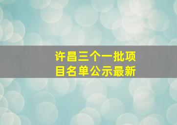 许昌三个一批项目名单公示最新