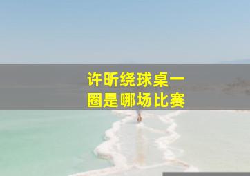 许昕绕球桌一圈是哪场比赛