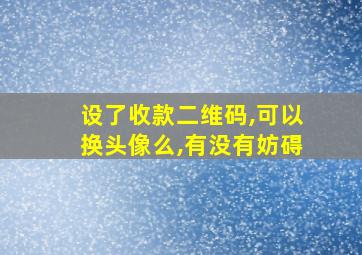 设了收款二维码,可以换头像么,有没有妨碍