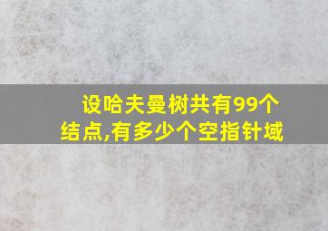 设哈夫曼树共有99个结点,有多少个空指针域