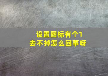 设置图标有个1去不掉怎么回事呀