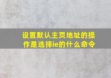 设置默认主页地址的操作是选择ie的什么命令