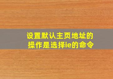 设置默认主页地址的操作是选择ie的命令