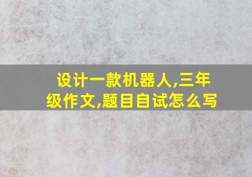 设计一款机器人,三年级作文,题目自试怎么写