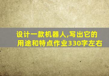 设计一款机器人,写出它的用途和特点作业330字左右