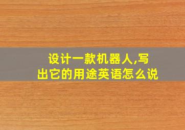 设计一款机器人,写出它的用途英语怎么说