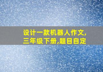 设计一款机器人作文,三年级下册,题目自定