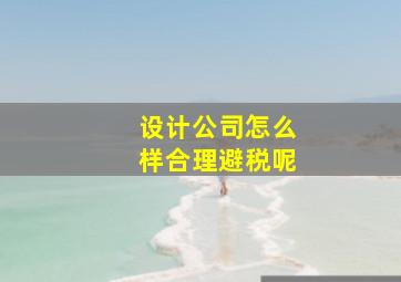 设计公司怎么样合理避税呢