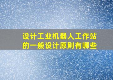 设计工业机器人工作站的一般设计原则有哪些